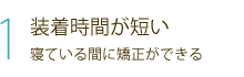 1 装着時間が短い 寝ている間に矯正ができる