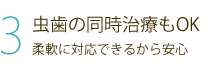 3 虫歯の同時治療もOK 柔軟に対応できるから安心